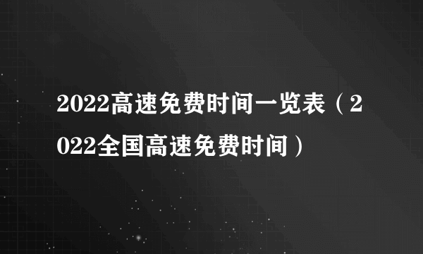 2022高速免费时间一览表（2022全国高速免费时间）