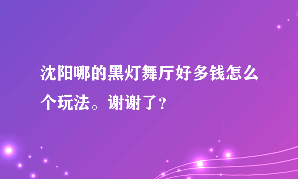 沈阳哪的黑灯舞厅好多钱怎么个玩法。谢谢了？
