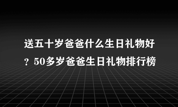 送五十岁爸爸什么生日礼物好？50多岁爸爸生日礼物排行榜