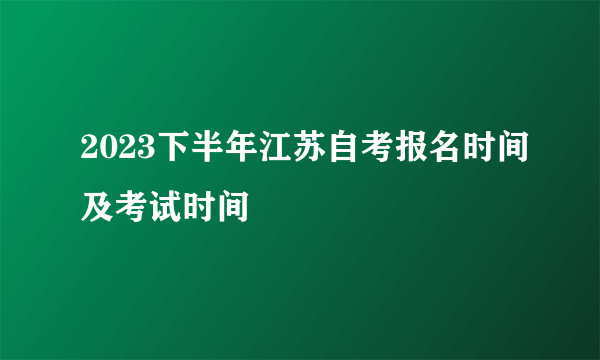 2023下半年江苏自考报名时间及考试时间
