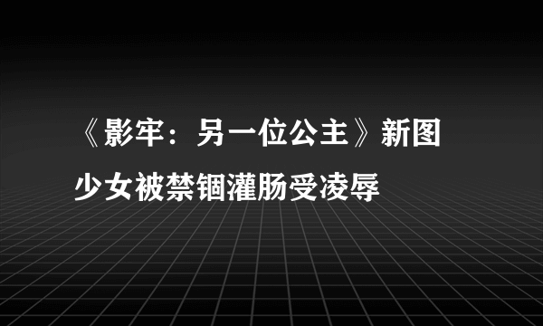 《影牢：另一位公主》新图 少女被禁锢灌肠受凌辱