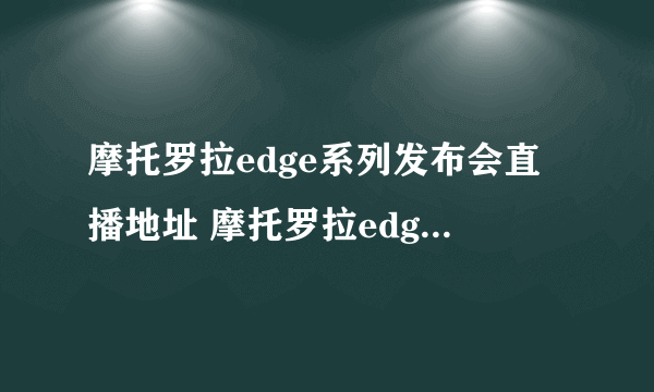 摩托罗拉edge系列发布会直播地址 摩托罗拉edgespro发布会在哪直播
