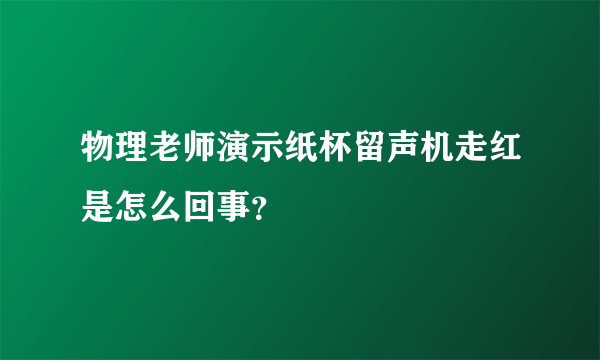 物理老师演示纸杯留声机走红是怎么回事？