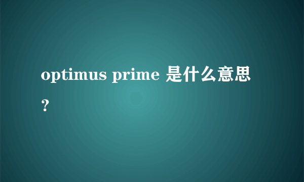 optimus prime 是什么意思？