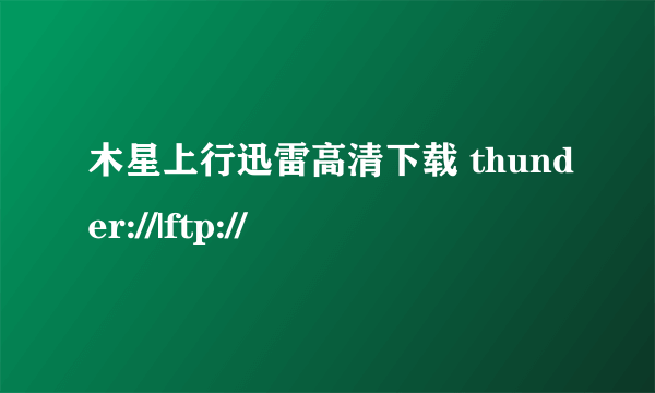 木星上行迅雷高清下载 thunder://|ftp://