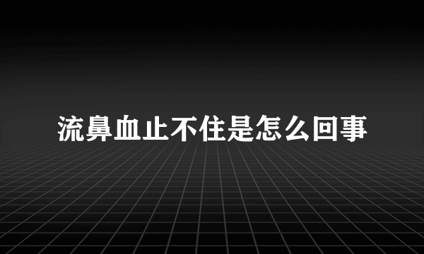 流鼻血止不住是怎么回事