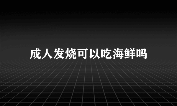 成人发烧可以吃海鲜吗