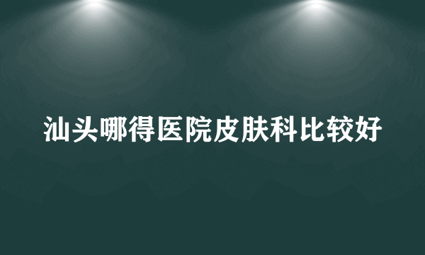 汕头哪得医院皮肤科比较好