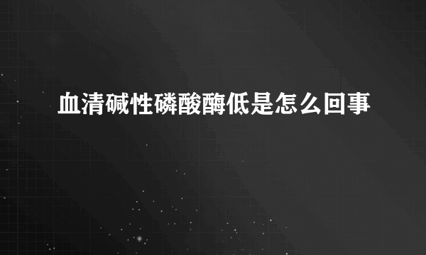 血清碱性磷酸酶低是怎么回事