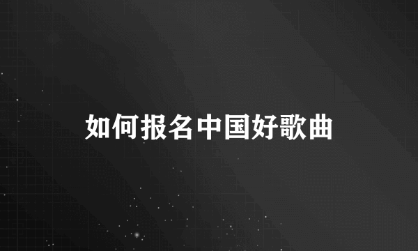 如何报名中国好歌曲