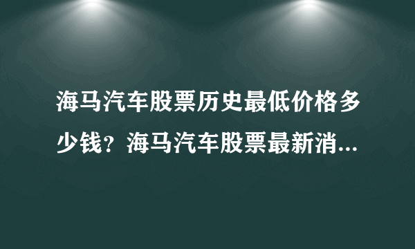 海马汽车股票历史最低价格多少钱？海马汽车股票最新消息方a股市行情？海马汽车股票能涨到多少钱？