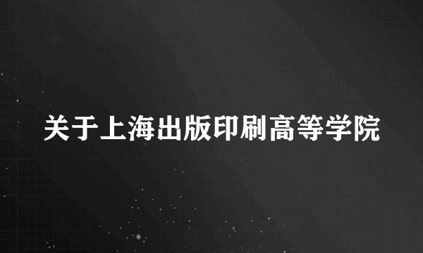 关于上海出版印刷高等学院