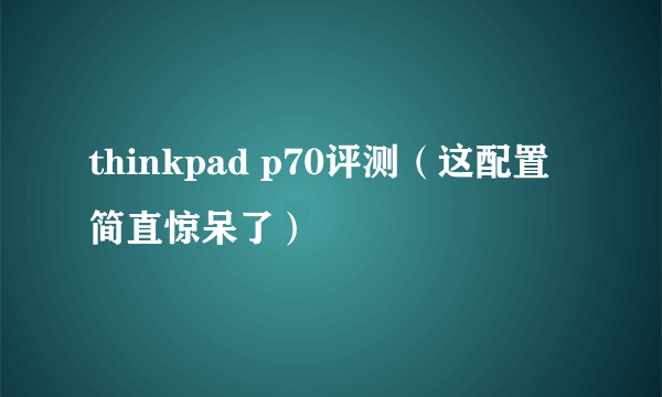 thinkpad p70评测（这配置简直惊呆了）