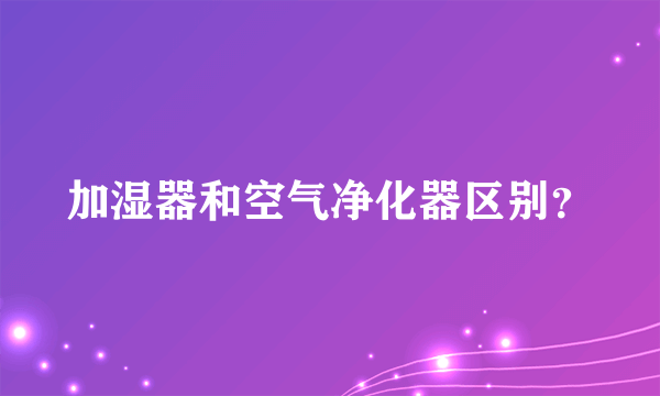 加湿器和空气净化器区别？