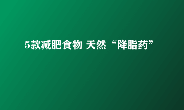 5款减肥食物 天然“降脂药”