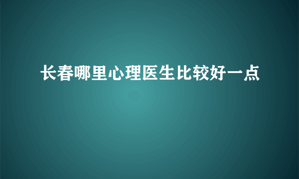 长春哪里心理医生比较好一点