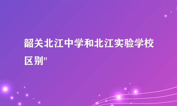 韶关北江中学和北江实验学校区别
