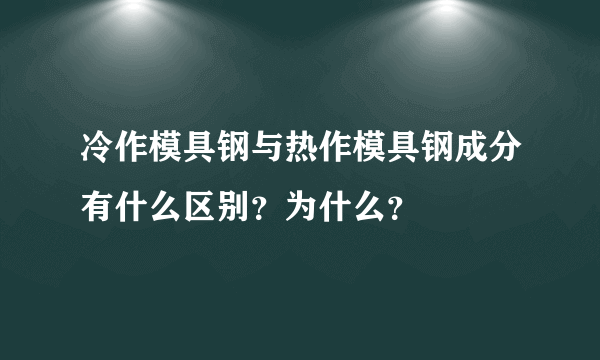 冷作模具钢与热作模具钢成分有什么区别？为什么？