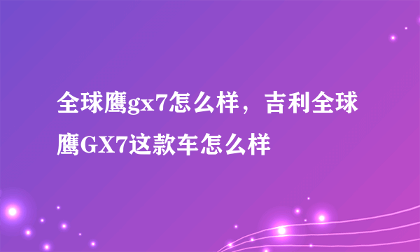 全球鹰gx7怎么样，吉利全球鹰GX7这款车怎么样