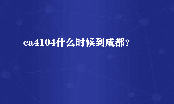ca4104什么时候到成都？