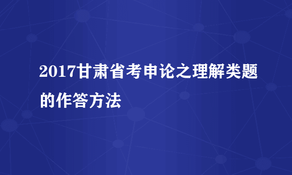 2017甘肃省考申论之理解类题的作答方法
