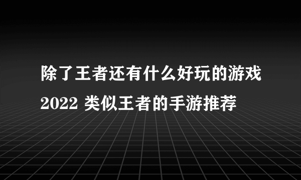 除了王者还有什么好玩的游戏2022 类似王者的手游推荐