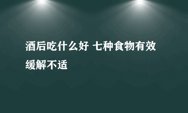 酒后吃什么好 七种食物有效缓解不适