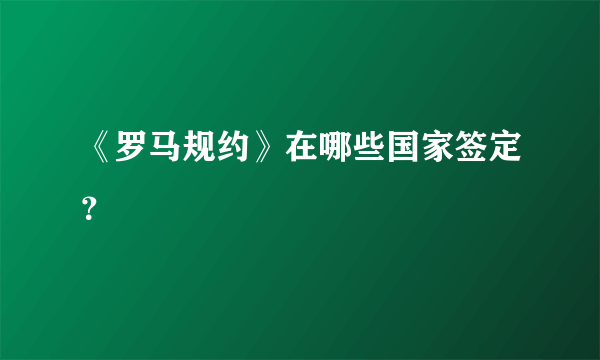《罗马规约》在哪些国家签定？