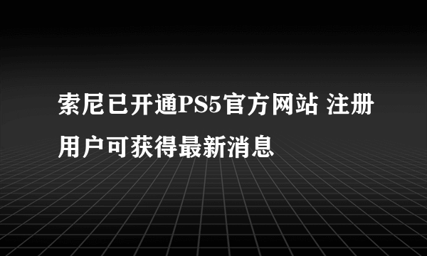 索尼已开通PS5官方网站 注册用户可获得最新消息