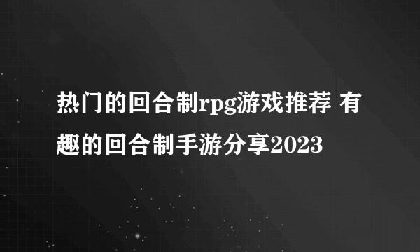 热门的回合制rpg游戏推荐 有趣的回合制手游分享2023