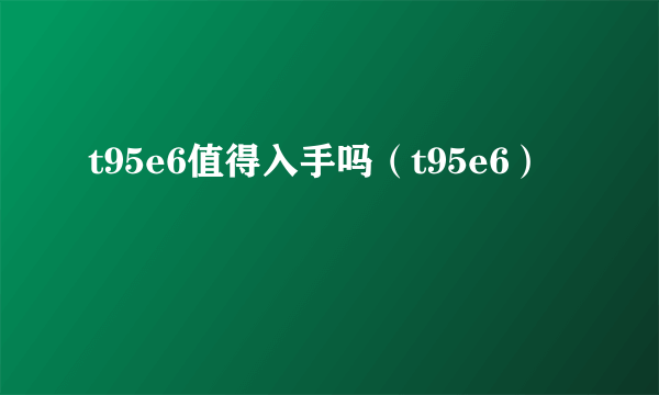 t95e6值得入手吗（t95e6）