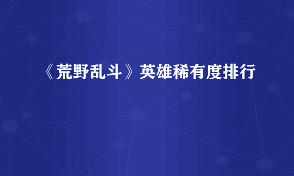 《荒野乱斗》英雄稀有度排行