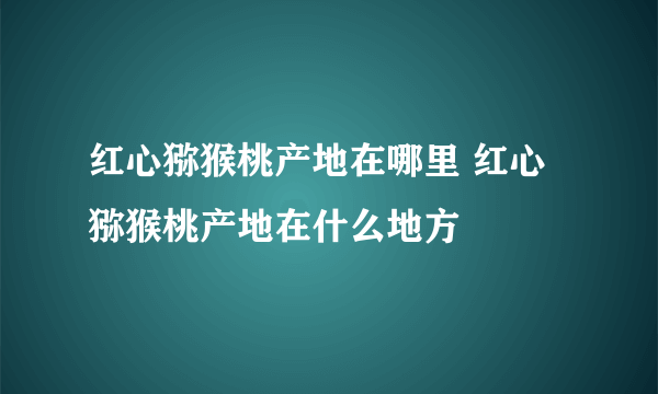 红心猕猴桃产地在哪里 红心猕猴桃产地在什么地方