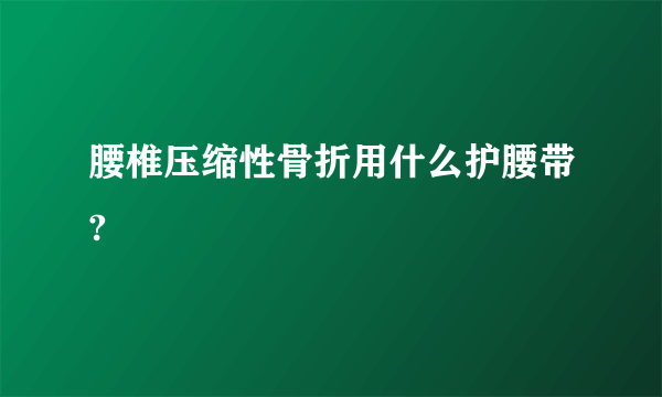腰椎压缩性骨折用什么护腰带?