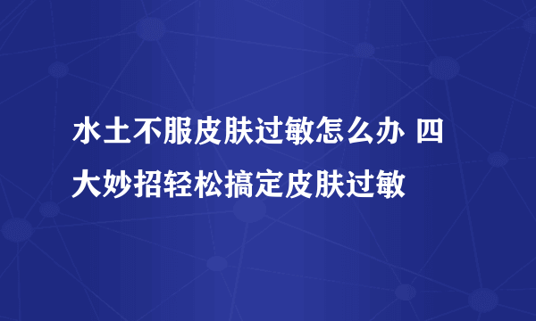 水土不服皮肤过敏怎么办 四大妙招轻松搞定皮肤过敏