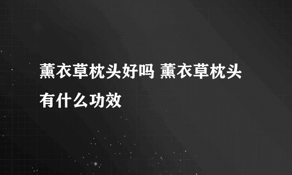 薰衣草枕头好吗 薰衣草枕头有什么功效