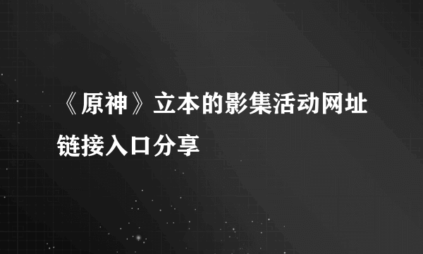 《原神》立本的影集活动网址链接入口分享