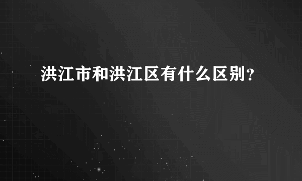 洪江市和洪江区有什么区别？