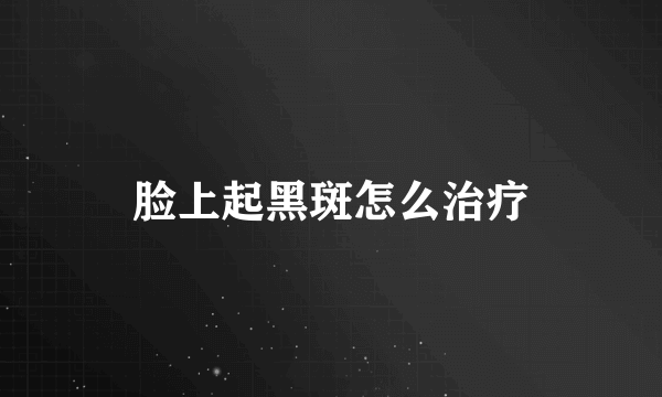 脸上起黑斑怎么治疗