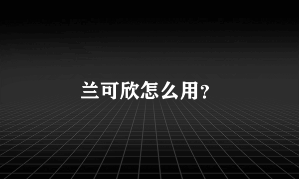 兰可欣怎么用？