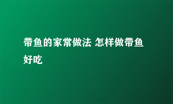 带鱼的家常做法 怎样做带鱼好吃