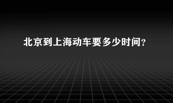 北京到上海动车要多少时间？