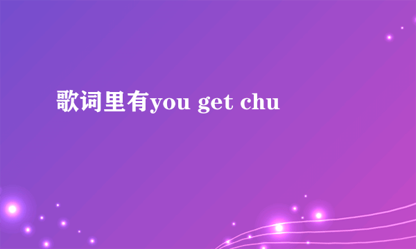歌词里有you get chu