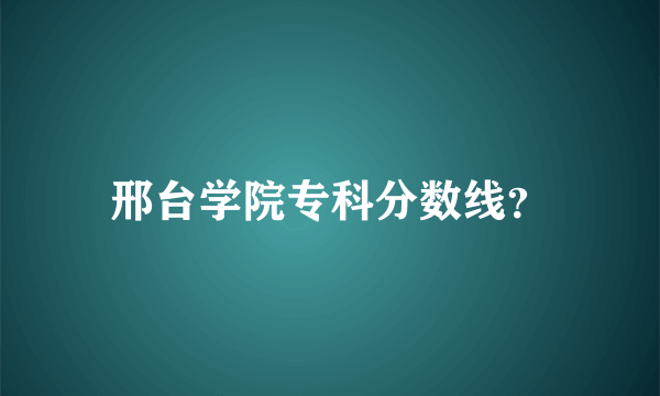 邢台学院专科分数线？