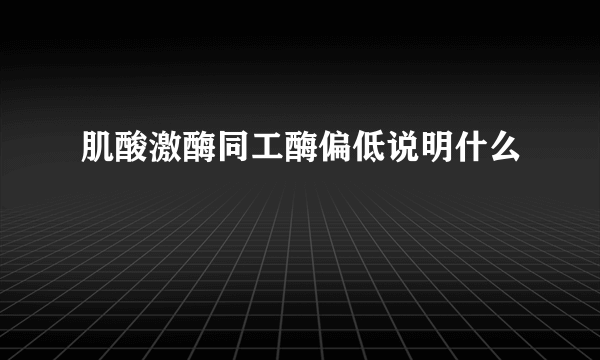 肌酸激酶同工酶偏低说明什么