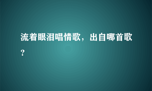流着眼泪唱情歌，出自哪首歌？
