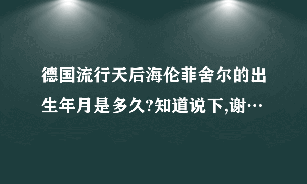 德国流行天后海伦菲舍尔的出生年月是多久?知道说下,谢…