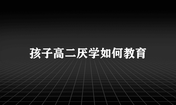 孩子高二厌学如何教育