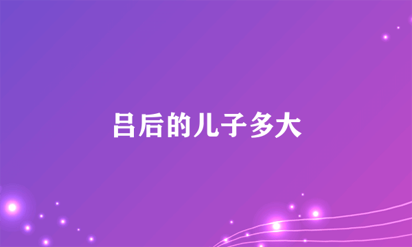 吕后的儿子多大