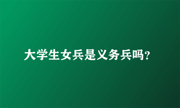 大学生女兵是义务兵吗？